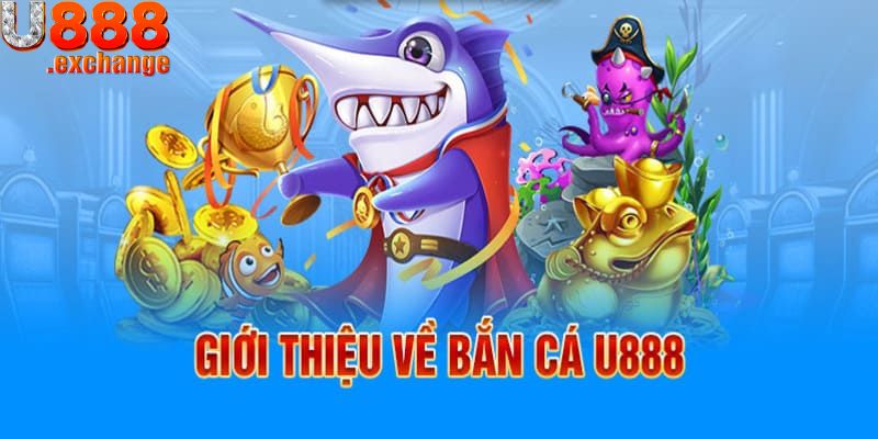 Giới thiệu game Bắn cá đổi thưởng U888 